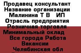 Продавец-консультант › Название организации ­ Малинина Т.В., ИП › Отрасль предприятия ­ Розничная торговля › Минимальный оклад ­ 1 - Все города Работа » Вакансии   . Челябинская обл.,Верхний Уфалей г.